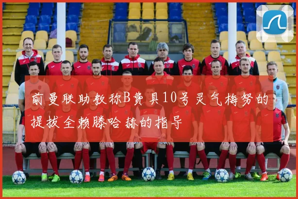 前曼联助教称B费具10号灵气梅努的提拔全赖滕哈赫的指导