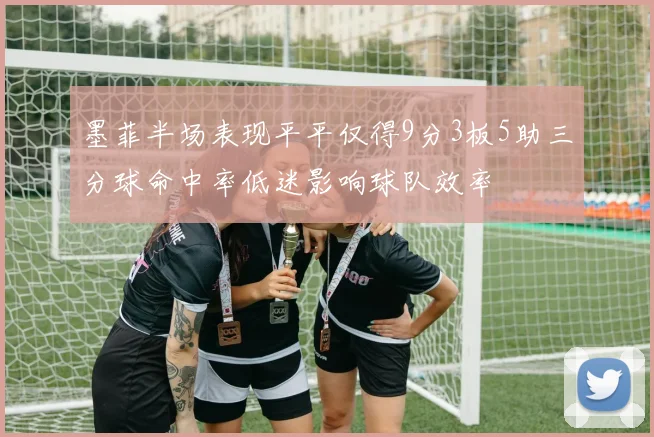 墨菲半场表现平平仅得9分3板5助三分球命中率低迷影响球队效率