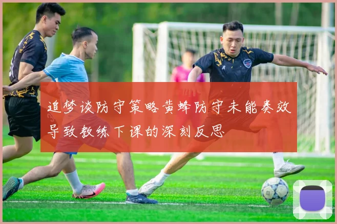 追梦谈防守策略黄蜂防守未能奏效导致教练下课的深刻反思