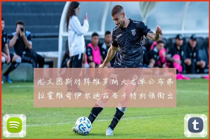 尤文图斯对阵维罗纳大名单公布弗拉霍维奇伊尔迪兹洛卡特利领衔出战