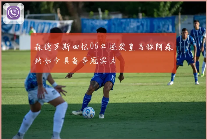 森德罗斯回忆06年逆袭皇马称阿森纳如今具备争冠实力