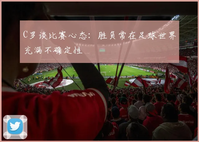 C罗谈比赛心态：胜负常在足球世界充满不确定性