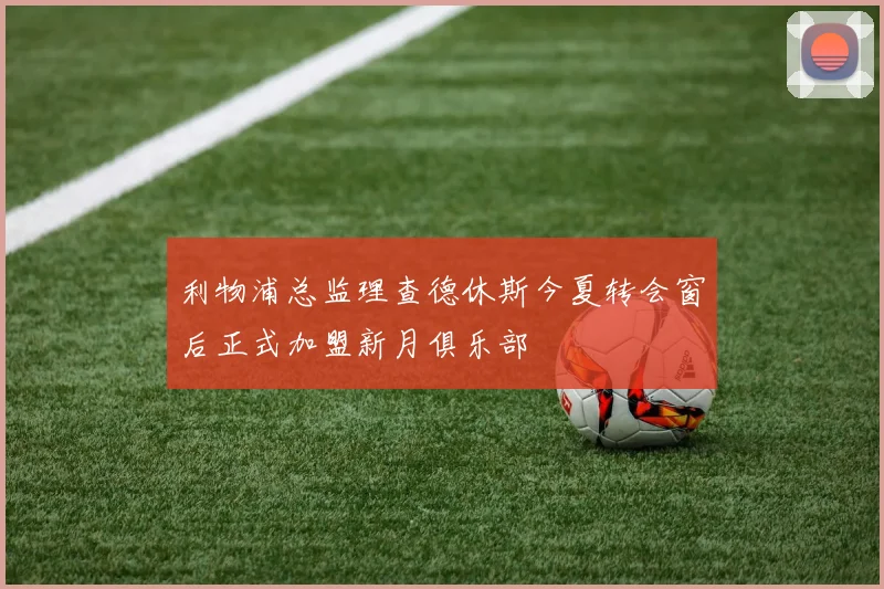 利物浦总监理查德休斯今夏转会窗后正式加盟新月俱乐部