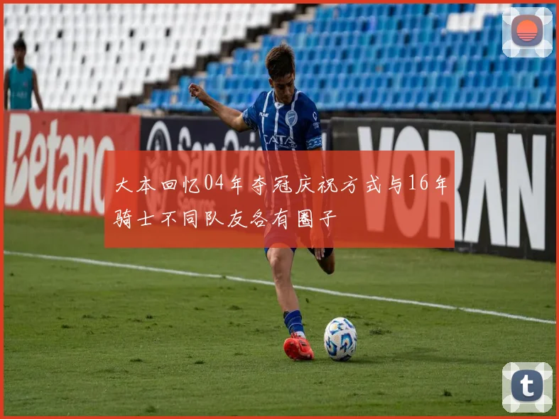大本回忆04年夺冠庆祝方式与16年骑士不同队友各有圈子