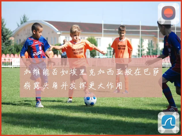 加维能否如埃里克加西亚般在巴萨崭露头角并发挥更大作用