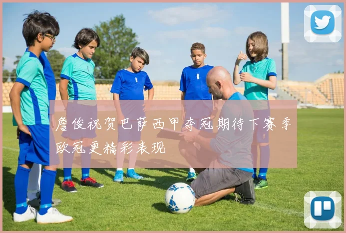 詹俊祝贺巴萨西甲夺冠期待下赛季欧冠更精彩表现