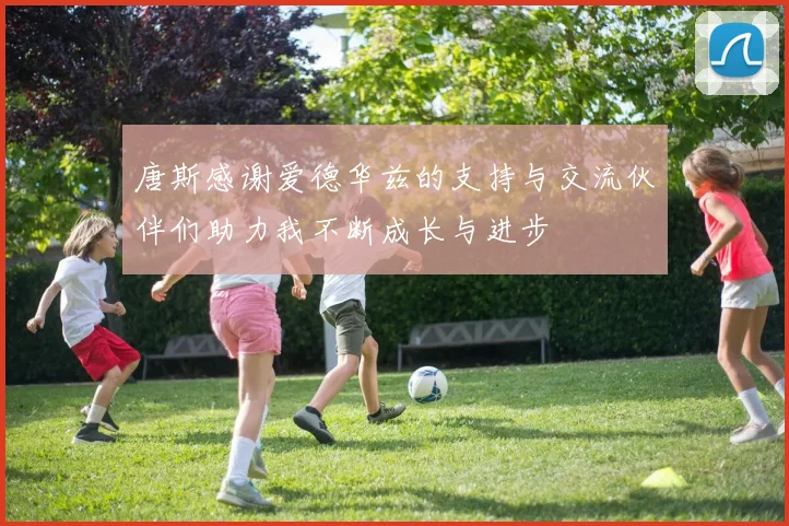 唐斯感谢爱德华兹的支持与交流伙伴们助力我不断成长与进步