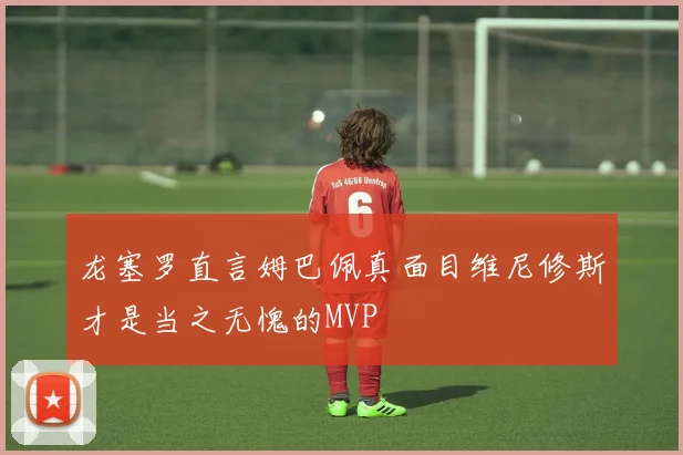 龙塞罗直言姆巴佩真面目维尼修斯才是当之无愧的MVP