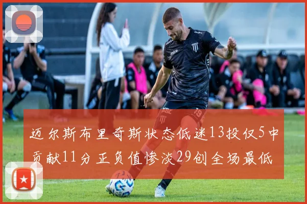 迈尔斯布里奇斯状态低迷13投仅5中贡献11分正负值惨淡29创全场最低纪录