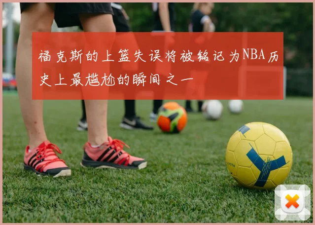 福克斯的上篮失误将被铭记为NBA历史上最尴尬的瞬间之一