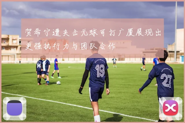 贺希宁遭夹击无球可打广厦展现出更强执行力与团队合作