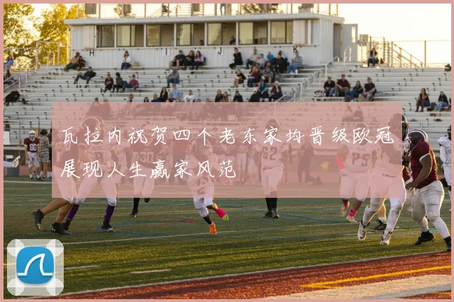 瓦拉内祝贺四个老东家均晋级欧冠展现人生赢家风范
