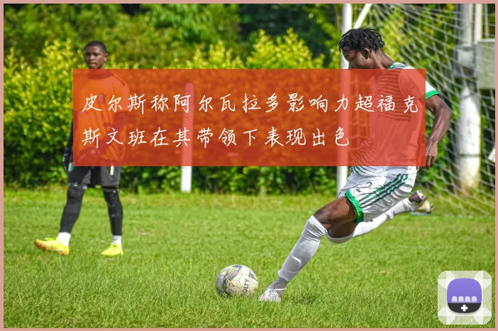 皮尔斯称阿尔瓦拉多影响力超福克斯文班在其带领下表现出色