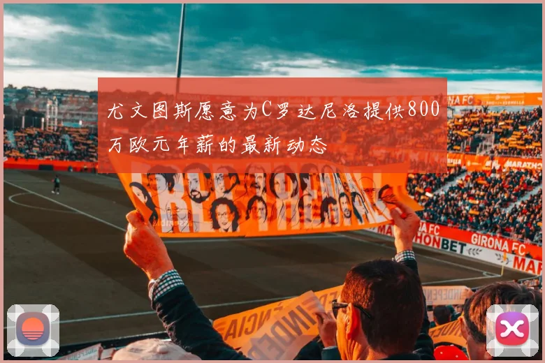 尤文图斯愿意为C罗达尼洛提供800万欧元年薪的最新动态