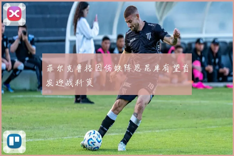 菲尔克鲁格因伤缺阵恩昆库有望首发迎战科莫