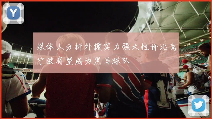 媒体人分析外援实力强大性价比高宁波有望成为黑马球队
